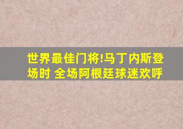 世界最佳门将!马丁内斯登场时 全场阿根廷球迷欢呼